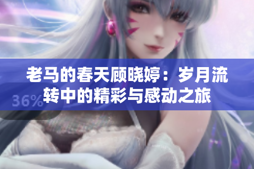 老马的春天顾晓婷：岁月流转中的精彩与感动之旅