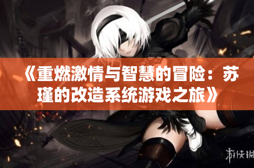 《重燃激情与智慧的冒险：苏瑾的改造系统游戏之旅》