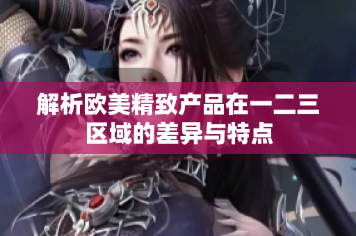 解析欧美精致产品在一二三区域的差异与特点