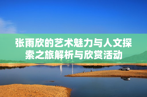 张雨欣的艺术魅力与人文探索之旅解析与欣赏活动
