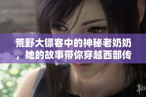荒野大镖客中的神秘老奶奶，她的故事带你穿越西部传奇