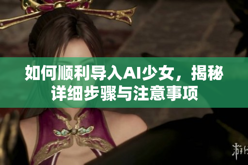 如何顺利导入AI少女，揭秘详细步骤与注意事项