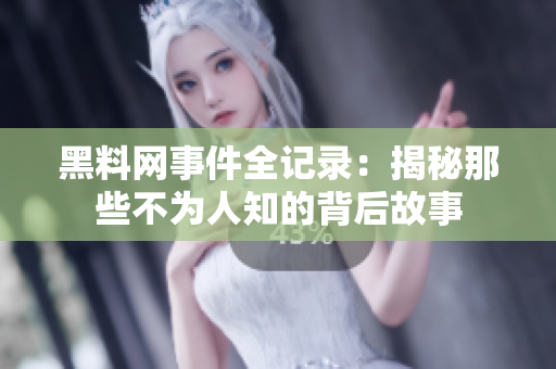 黑料网事件全记录：揭秘那些不为人知的背后故事