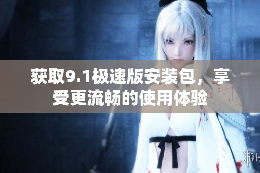 获取9.1极速版安装包，享受更流畅的使用体验