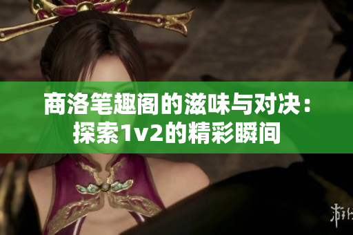 商洛笔趣阁的滋味与对决：探索1v2的精彩瞬间