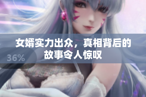 女婿实力出众，真相背后的故事令人惊叹