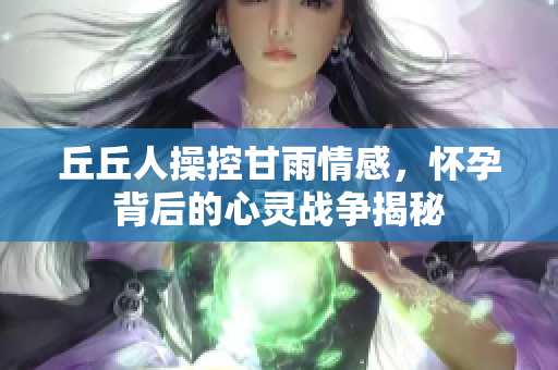 丘丘人操控甘雨情感，怀孕背后的心灵战争揭秘