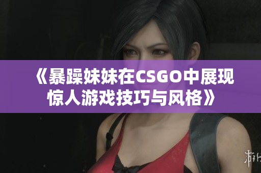 《暴躁妹妹在CSGO中展现惊人游戏技巧与风格》