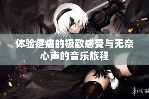 体验疼痛的极致感受与无奈心声的音乐旅程