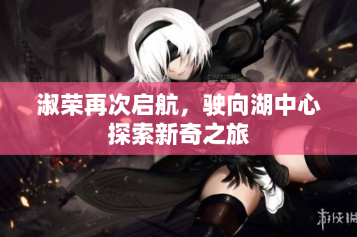 淑荣再次启航，驶向湖中心探索新奇之旅