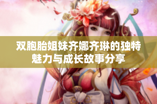 双胞胎姐妹齐娜齐琳的独特魅力与成长故事分享