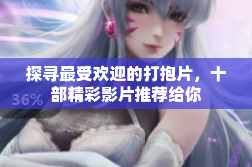 探寻最受欢迎的打抱片，十部精彩影片推荐给你