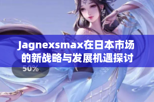 Jagnexsmax在日本市场的新战略与发展机遇探讨