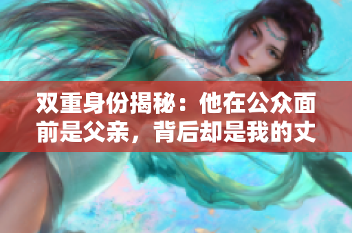 双重身份揭秘：他在公众面前是父亲，背后却是我的丈夫