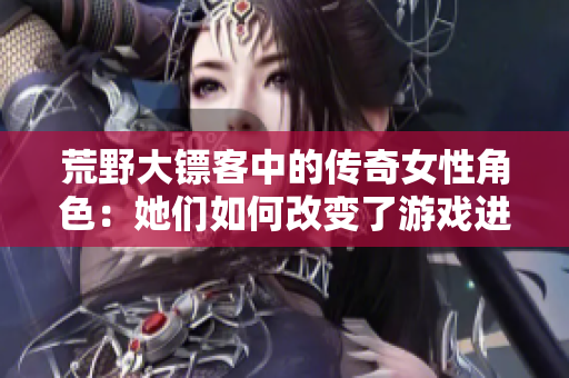 荒野大镖客中的传奇女性角色：她们如何改变了游戏进程