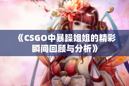 《CSGO中暴躁姐姐的精彩瞬间回顾与分析》