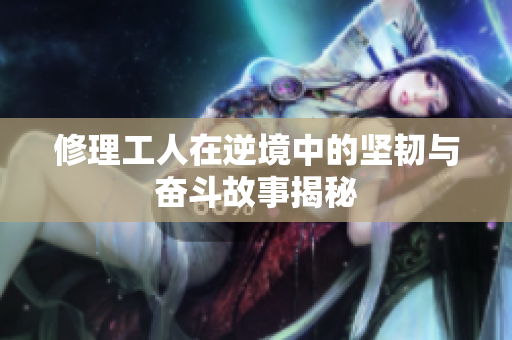 修理工人在逆境中的坚韧与奋斗故事揭秘