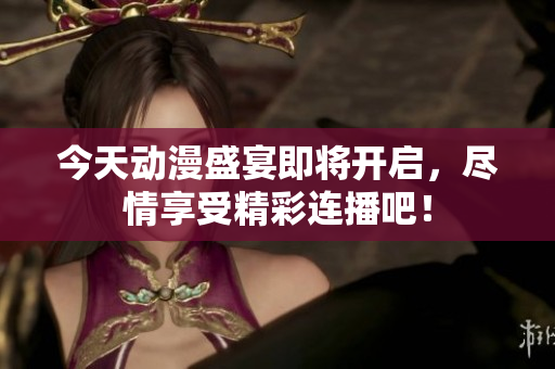 今天动漫盛宴即将开启，尽情享受精彩连播吧！