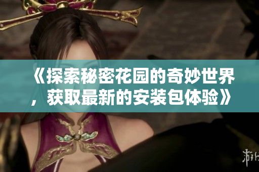 《探索秘密花园的奇妙世界，获取最新的安装包体验》