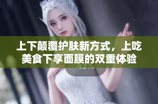 上下颠覆护肤新方式，上吃美食下享面膜的双重体验