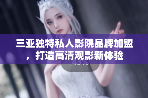 三亚独特私人影院品牌加盟，打造高清观影新体验