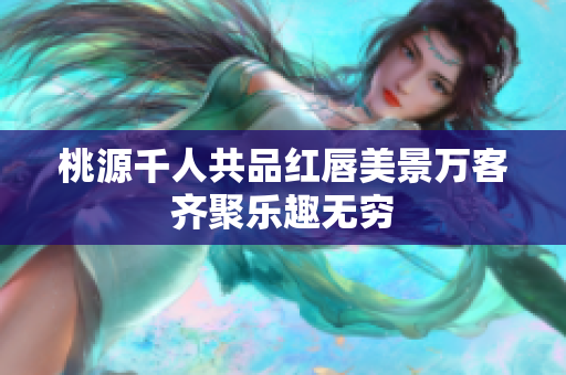桃源千人共品红唇美景万客齐聚乐趣无穷