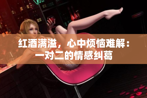 红酒满溢，心中烦恼难解：一对二的情感纠葛