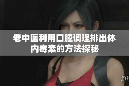 老中医利用口腔调理排出体内毒素的方法探秘