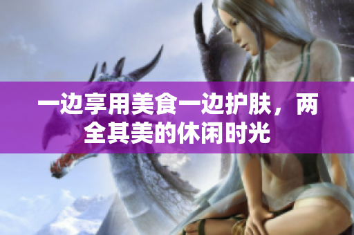 一边享用美食一边护肤，两全其美的休闲时光