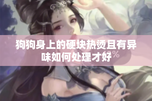 狗狗身上的硬块热烫且有异味如何处理才好