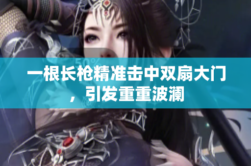 一根长枪精准击中双扇大门，引发重重波澜