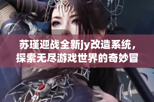 苏瑾迎战全新jy改造系统，探索无尽游戏世界的奇妙冒险