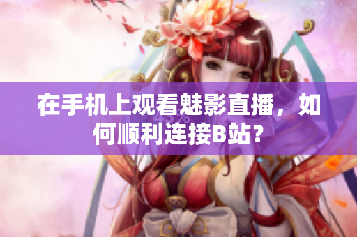 在手机上观看魅影直播，如何顺利连接B站？