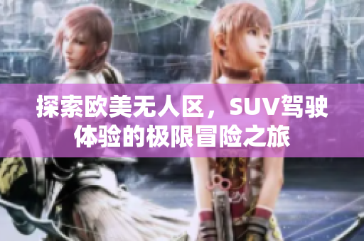 探索欧美无人区，SUV驾驶体验的极限冒险之旅