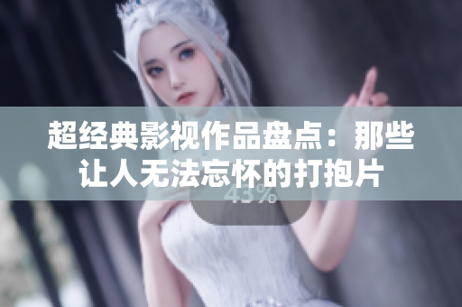 超经典影视作品盘点：那些让人无法忘怀的打抱片