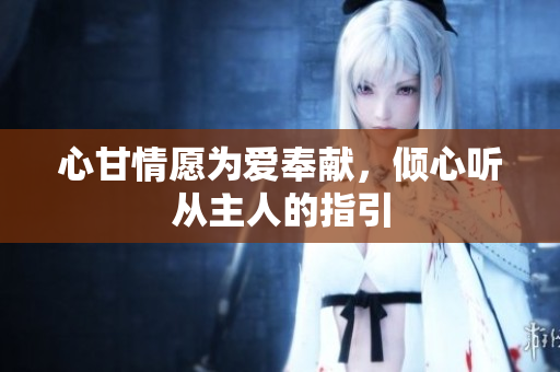 心甘情愿为爱奉献，倾心听从主人的指引