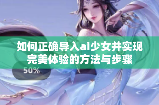 如何正确导入ai少女并实现完美体验的方法与步骤