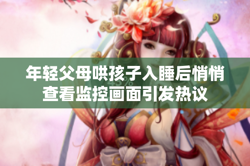年轻父母哄孩子入睡后悄悄查看监控画面引发热议