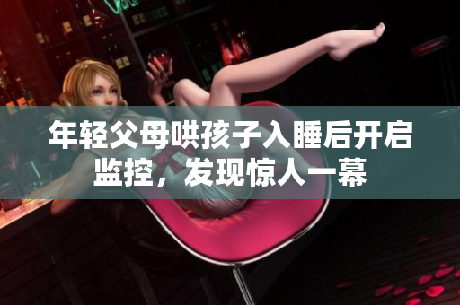 年轻父母哄孩子入睡后开启监控，发现惊人一幕