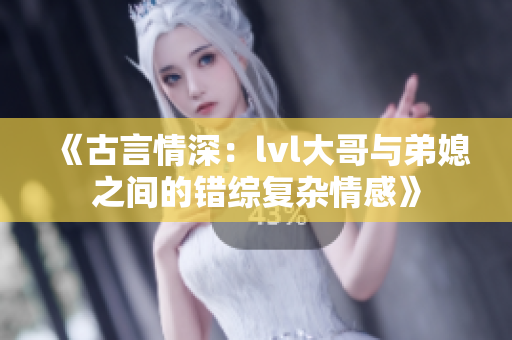 《古言情深：lvl大哥与弟媳之间的错综复杂情感》