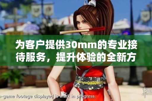 为客户提供30mm的专业接待服务，提升体验的全新方案