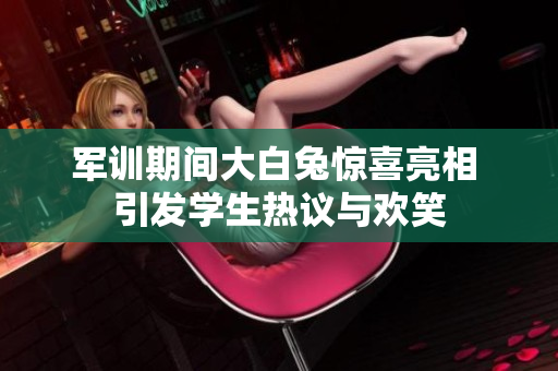 军训期间大白兔惊喜亮相 引发学生热议与欢笑