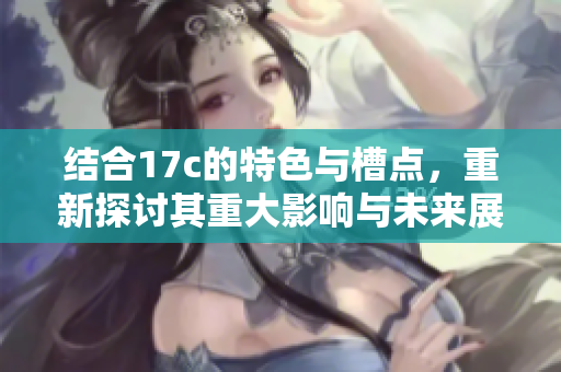 结合17c的特色与槽点，重新探讨其重大影响与未来展望