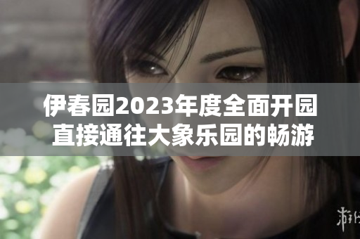 伊春园2023年度全面开园 直接通往大象乐园的畅游体验
