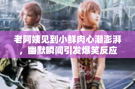 老阿姨见到小鲜肉心潮澎湃，幽默瞬间引发爆笑反应
