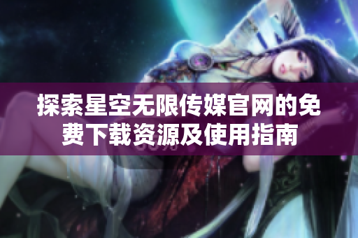 探索星空无限传媒官网的免费下载资源及使用指南