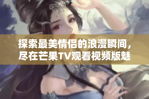 探索最美情侣的浪漫瞬间，尽在芒果TV观看视频版魅力！