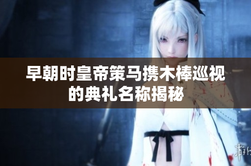 早朝时皇帝策马携木棒巡视的典礼名称揭秘