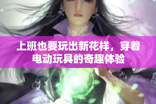 上班也要玩出新花样，穿着电动玩具的奇趣体验
