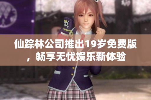 仙踪林公司推出19岁免费版，畅享无忧娱乐新体验